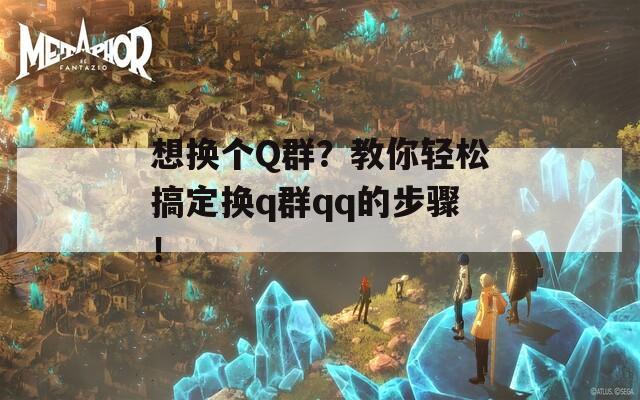 想换个Q群？教你轻松搞定换q群qq的步骤！