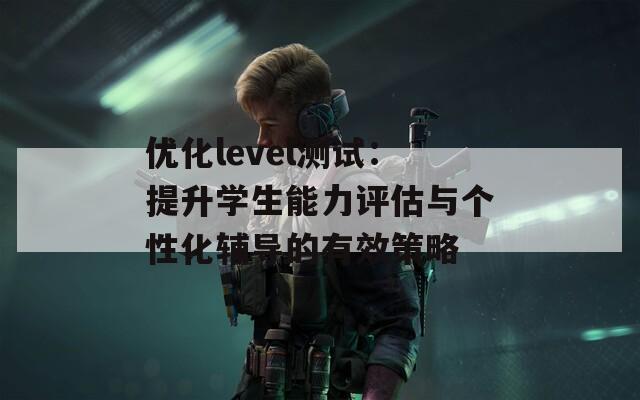 优化level测试：提升学生能力评估与个性化辅导的有效策略