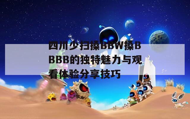 四川少扫搡BBW搡BBBB的独特魅力与观看体验分享技巧