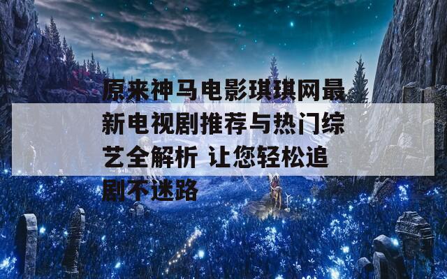 原来神马电影琪琪网最新电视剧推荐与热门综艺全解析 让您轻松追剧不迷路