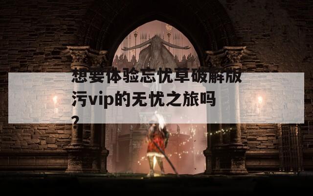 想要体验忘忧草破解版污vip的无忧之旅吗？