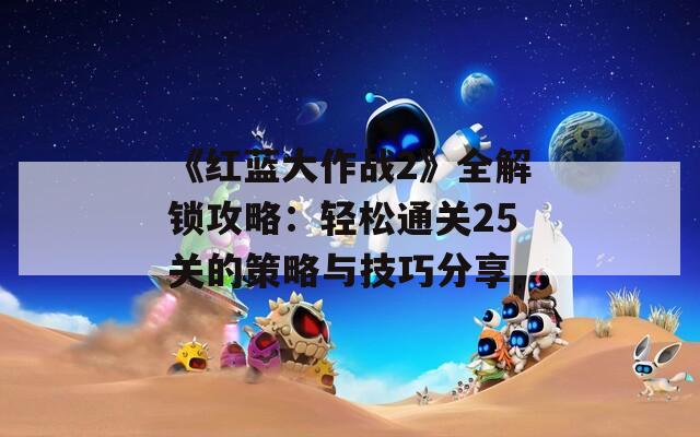 《红蓝大作战2》全解锁攻略：轻松通关25关的策略与技巧分享