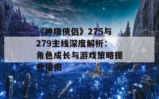 《神雕侠侣》275与279主线深度解析：角色成长与游戏策略提升指南