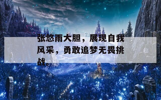 张悠雨大胆，展现自我风采，勇敢追梦无畏挑战。