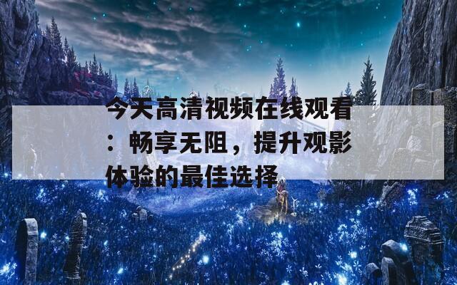 今天高清视频在线观看：畅享无阻，提升观影体验的最佳选择