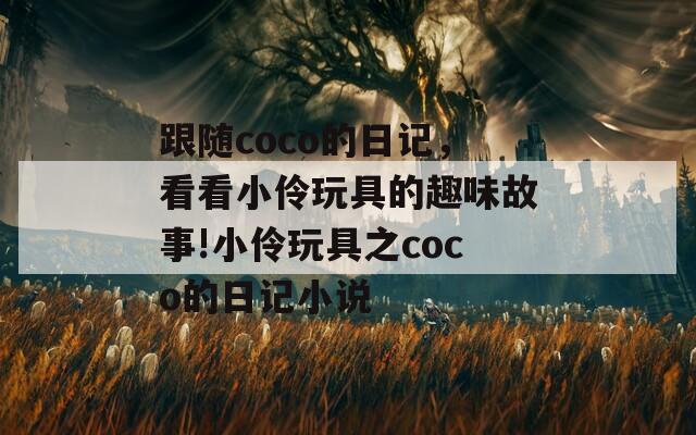 跟随coco的日记，看看小伶玩具的趣味故事!小伶玩具之coco的日记小说