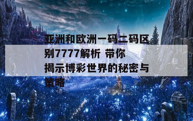 亚洲和欧洲一码二码区别7777解析 带你揭示博彩世界的秘密与策略