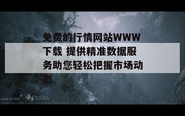 免费的行情网站WWW下载 提供精准数据服务助您轻松把握市场动态