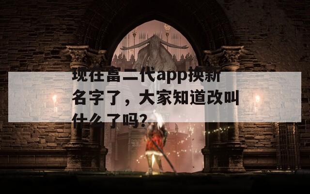 现在富二代app换新名字了，大家知道改叫什么了吗？