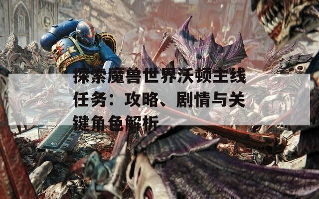 探索魔兽世界沃顿主线任务：攻略、剧情与关键角色解析