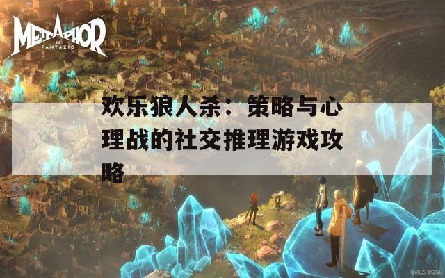 欢乐狼人杀：策略与心理战的社交推理游戏攻略