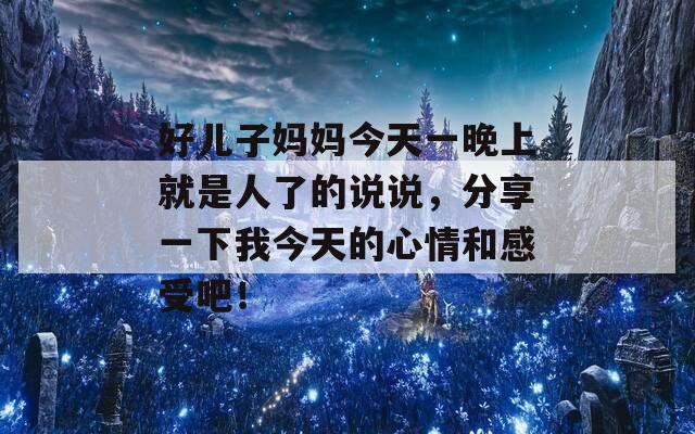 好儿子妈妈今天一晚上就是人了的说说，分享一下我今天的心情和感受吧！