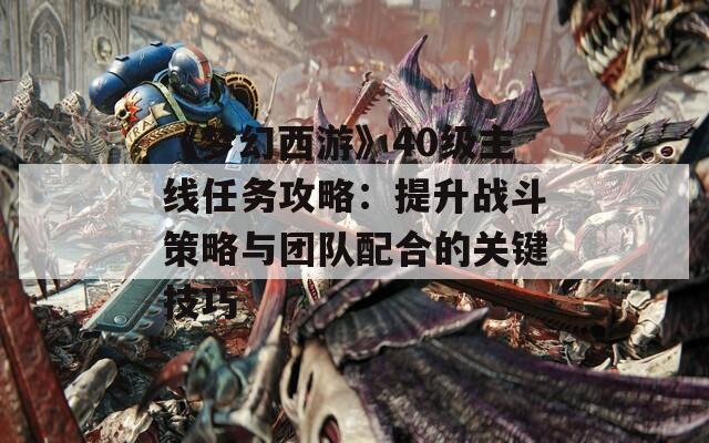 《梦幻西游》40级主线任务攻略：提升战斗策略与团队配合的关键技巧