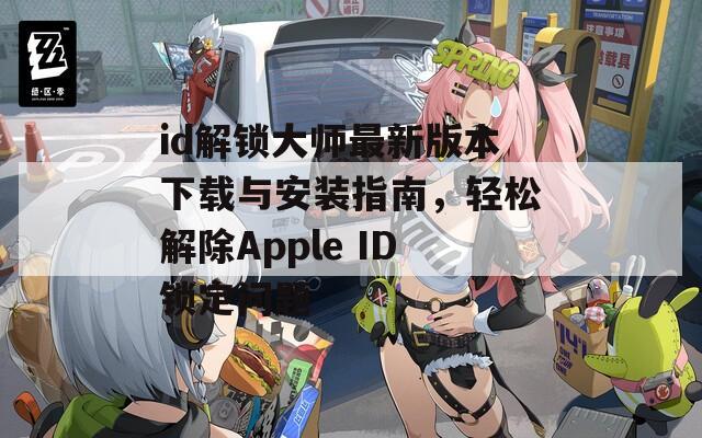 id解锁大师最新版本下载与安装指南，轻松解除Apple ID锁定问题