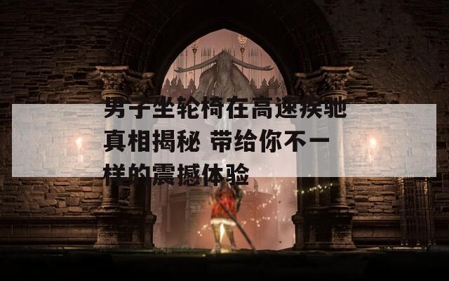 男子坐轮椅在高速疾驰真相揭秘 带给你不一样的震撼体验