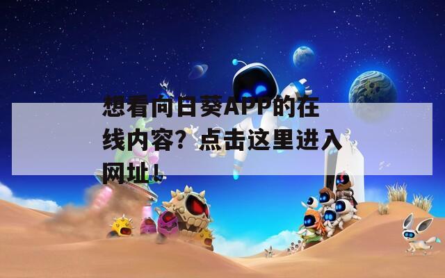 想看向日葵APP的在线内容？点击这里进入网址！