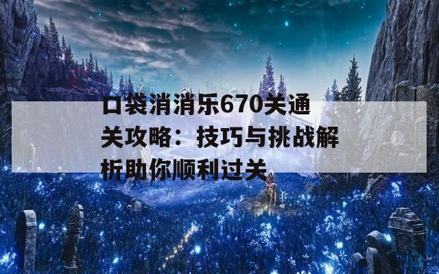 口袋消消乐670关通关攻略：技巧与挑战解析助你顺利过关