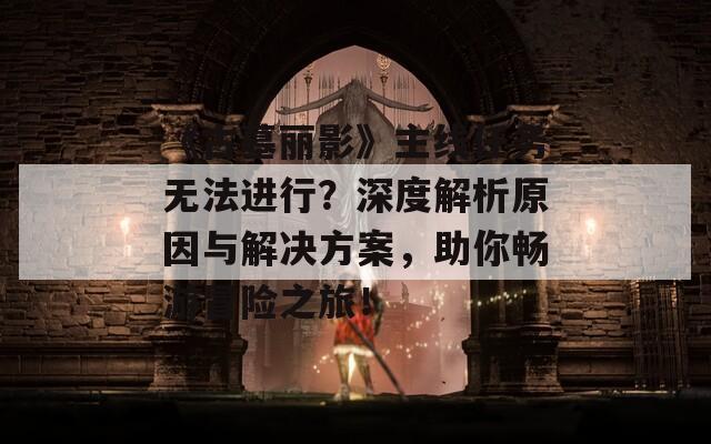 《古墓丽影》主线任务无法进行？深度解析原因与解决方案，助你畅游冒险之旅！