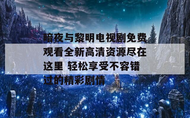 暗夜与黎明电视剧免费观看全新高清资源尽在这里 轻松享受不容错过的精彩剧情