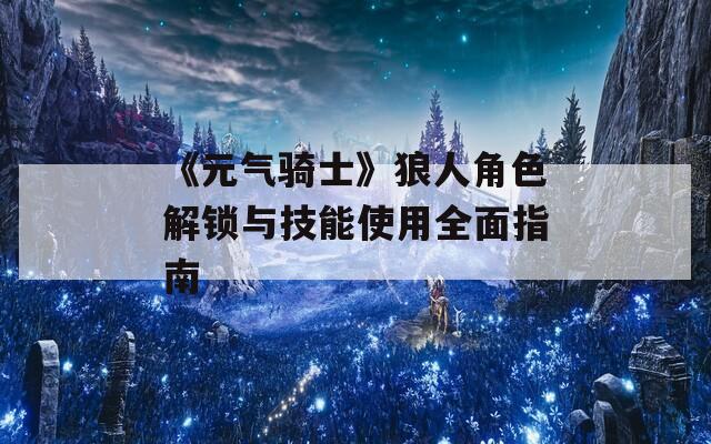 《元气骑士》狼人角色解锁与技能使用全面指南