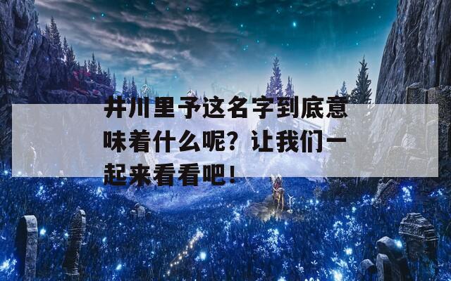 井川里予这名字到底意味着什么呢？让我们一起来看看吧！