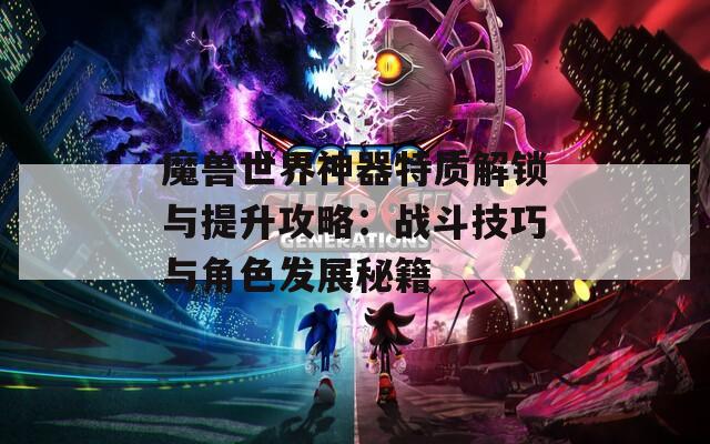 魔兽世界神器特质解锁与提升攻略：战斗技巧与角色发展秘籍