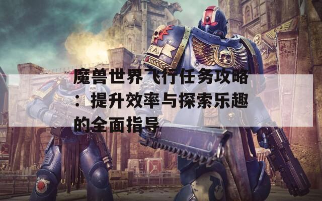 魔兽世界飞行任务攻略：提升效率与探索乐趣的全面指导