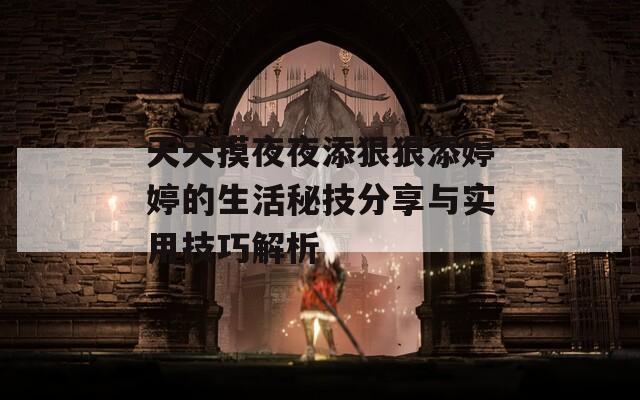 天天摸夜夜添狠狠添婷婷的生活秘技分享与实用技巧解析