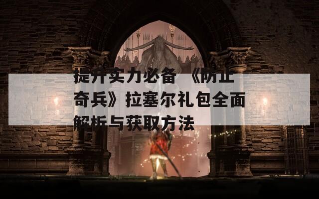 提升实力必备 《防止奇兵》拉塞尔礼包全面解析与获取方法