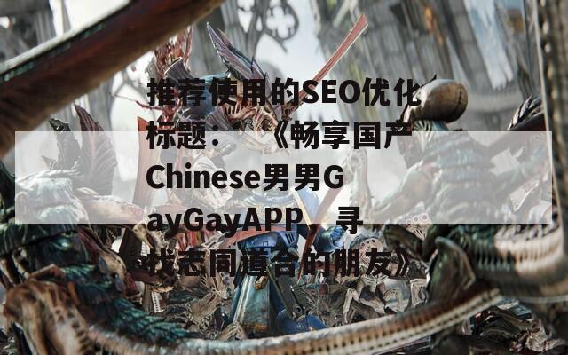 推荐使用的SEO优化标题：  《畅享国产Chinese男男GayGayAPP，寻找志同道合的朋友》