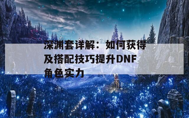 深渊套详解：如何获得及搭配技巧提升DNF角色实力