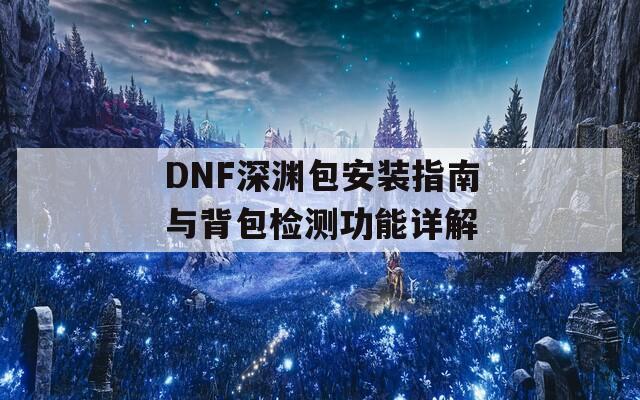 DNF深渊包安装指南与背包检测功能详解