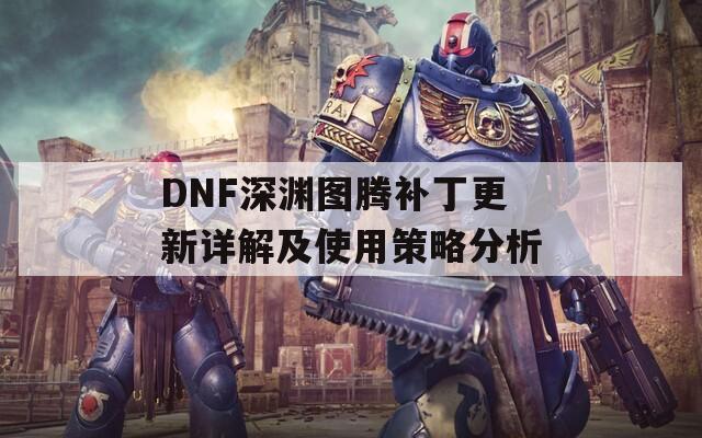 DNF深渊图腾补丁更新详解及使用策略分析