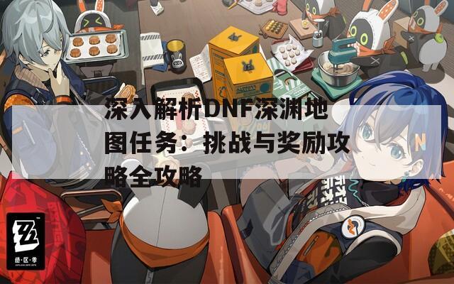 深入解析DNF深渊地图任务：挑战与奖励攻略全攻略