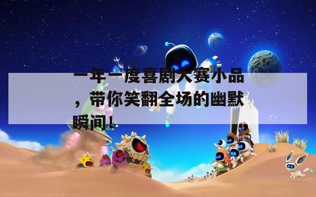 一年一度喜剧大赛小品，带你笑翻全场的幽默瞬间！