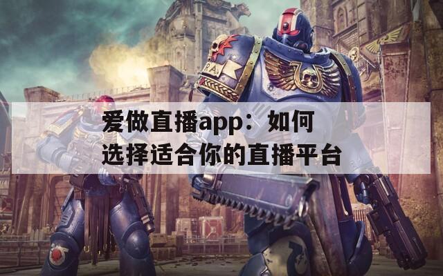 爱做直播app：如何选择适合你的直播平台