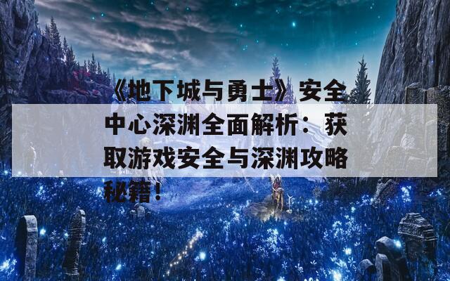 《地下城与勇士》安全中心深渊全面解析：获取游戏安全与深渊攻略秘籍！