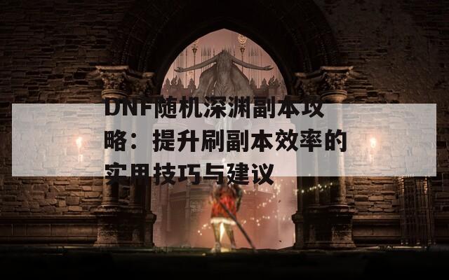 DNF随机深渊副本攻略：提升刷副本效率的实用技巧与建议