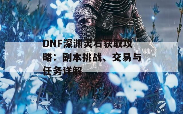 DNF深渊灵石获取攻略：副本挑战、交易与任务详解