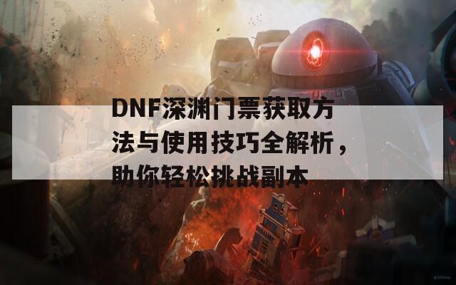 DNF深渊门票获取方法与使用技巧全解析，助你轻松挑战副本