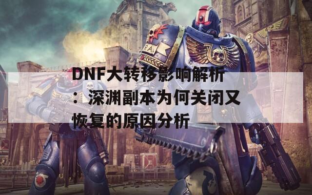 DNF大转移影响解析：深渊副本为何关闭又恢复的原因分析