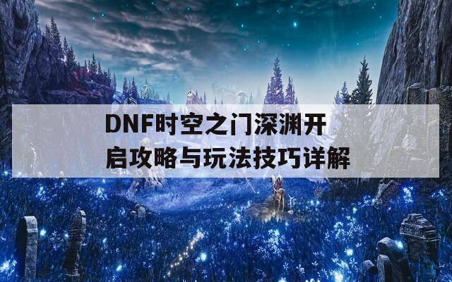 DNF时空之门深渊开启攻略与玩法技巧详解