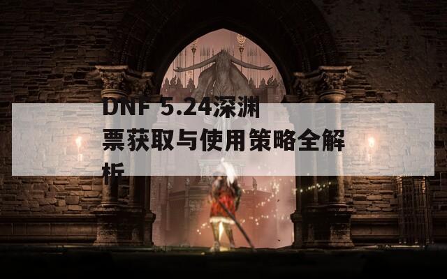 DNF 5.24深渊票获取与使用策略全解析