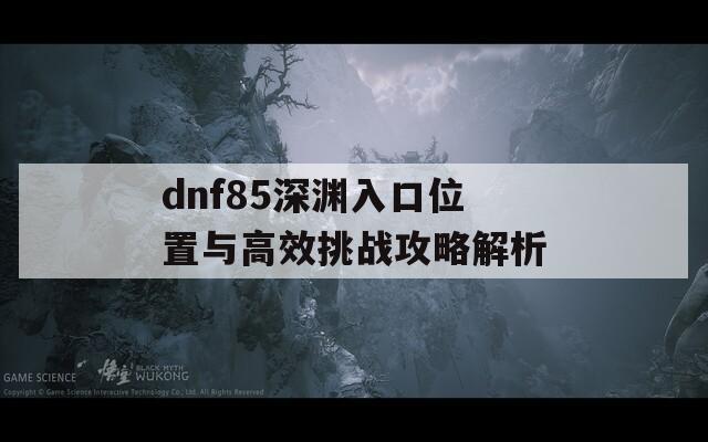 dnf85深渊入口位置与高效挑战攻略解析