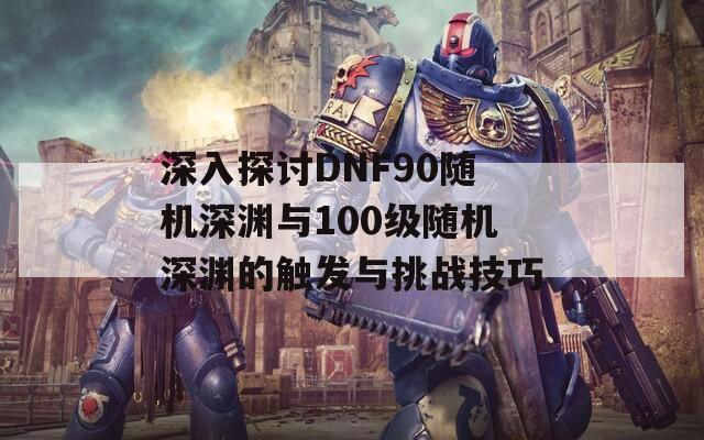 深入探讨DNF90随机深渊与100级随机深渊的触发与挑战技巧