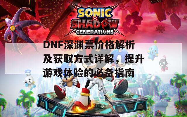 DNF深渊票价格解析及获取方式详解，提升游戏体验的必备指南