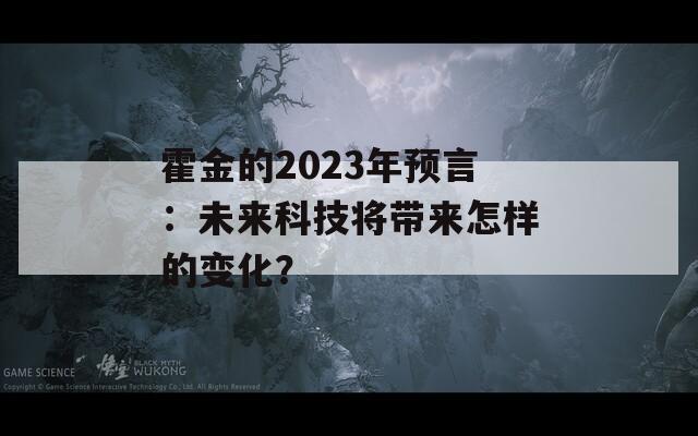 霍金的2023年预言：未来科技将带来怎样的变化？