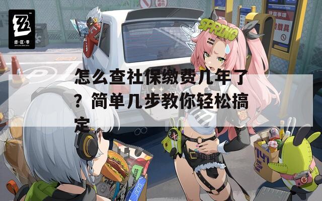 怎么查社保缴费几年了？简单几步教你轻松搞定