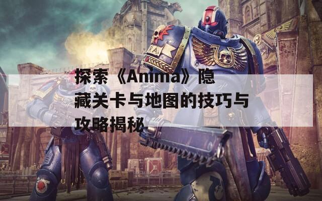 探索《Anima》隐藏关卡与地图的技巧与攻略揭秘