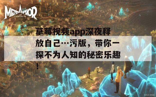 草莓视频app深夜释放自己…污版，带你一探不为人知的秘密乐趣！